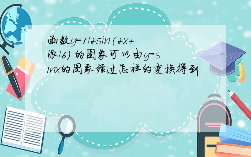 函数y=1/2sin(2x+派/6) 的图象可以由y=sinx的图象经过怎样的变换得到