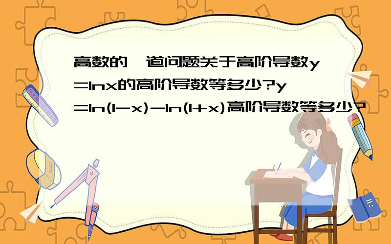 高数的一道问题关于高阶导数y=lnx的高阶导数等多少?y=ln(1-x)-ln(1+x)高阶导数等多少?