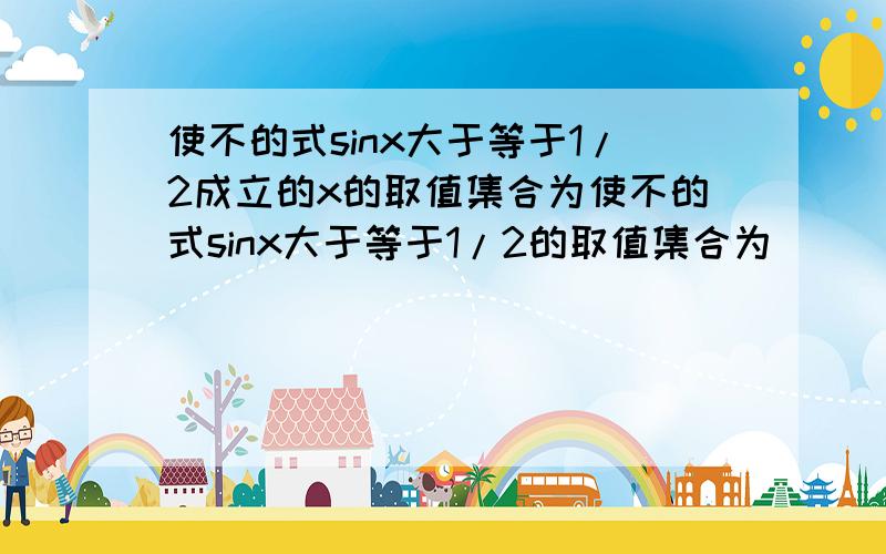 使不的式sinx大于等于1/2成立的x的取值集合为使不的式sinx大于等于1/2的取值集合为