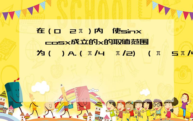 在（0,2π）内,使sinx＞cosx成立的x的取值范围为（ ）A.（π/4,π/2)∪（π,5π/4)B.(π/4,π）C （π/4,5π/4）D.（π/4,π/2）∪（5π/4,3π/2）