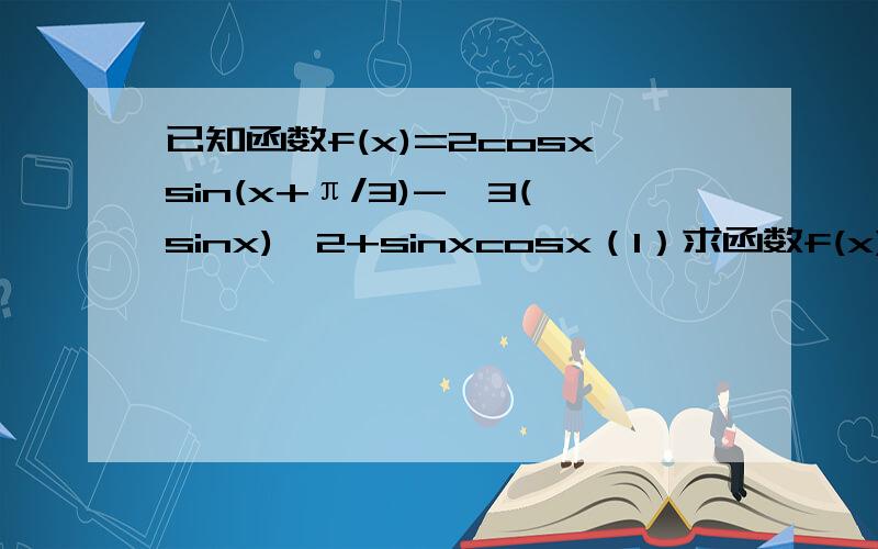 已知函数f(x)=2cosxsin(x+π/3)-√3(sinx)^2+sinxcosx（1）求函数f(x)的最小正周期；（2）若x∈[-π/2,π/2]时,求f(x)的单调递减区间.