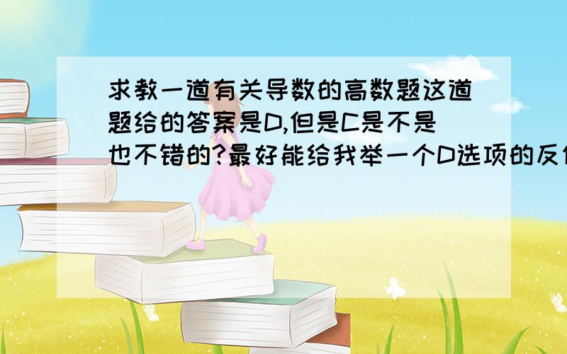 求教一道有关导数的高数题这道题给的答案是D,但是C是不是也不错的?最好能给我举一个D选项的反例~谢谢~