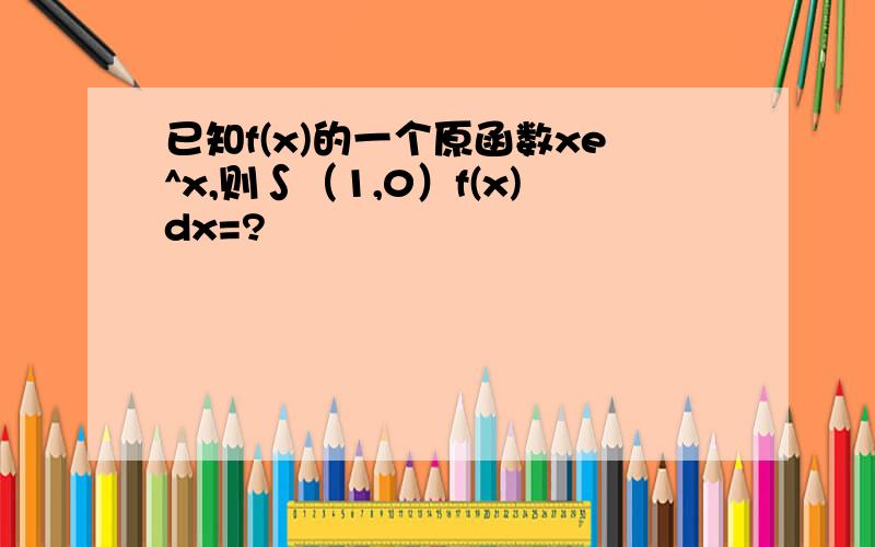 已知f(x)的一个原函数xe^x,则∫（1,0）f(x)dx=?