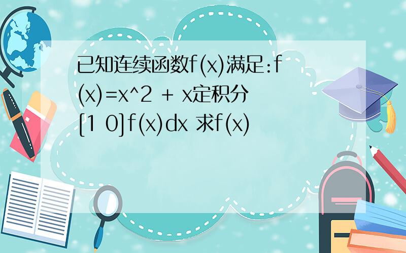 已知连续函数f(x)满足:f(x)=x^2 + x定积分[1 0]f(x)dx 求f(x)