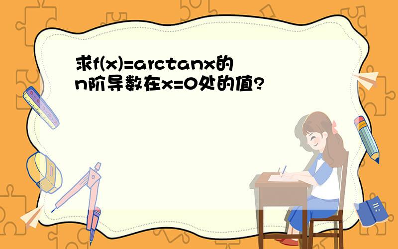 求f(x)=arctanx的n阶导数在x=0处的值?