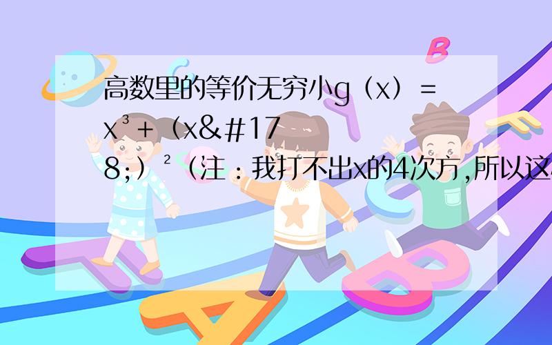 高数里的等价无穷小g（x）＝x³＋（x²）²（注：我打不出x的4次方,所以这样表示）,为什么g（x）等价于x³.忘了还有x→0这个条件。