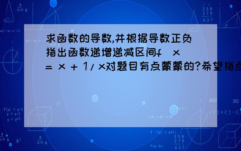 求函数的导数,并根据导数正负指出函数递增递减区间f（x）= x + 1/x对题目有点蒙蒙的?希望指点下,并且解答让我参考下.谢谢啊,一定加分加分