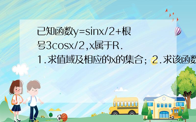 已知函数y=sinx/2+根号3cosx/2,x属于R.1.求值域及相应的x的集合；2.求该函数的周期、单调递减区间及对称轴、对称中心；3.该函数的图像经过怎样的平移和伸张变换可以得到y=sinx（x属于R）