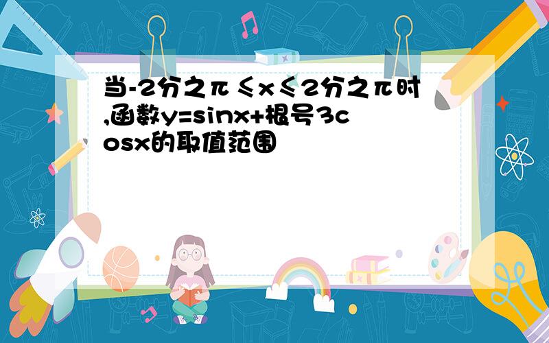 当-2分之π≤x≤2分之π时,函数y=sinx+根号3cosx的取值范围