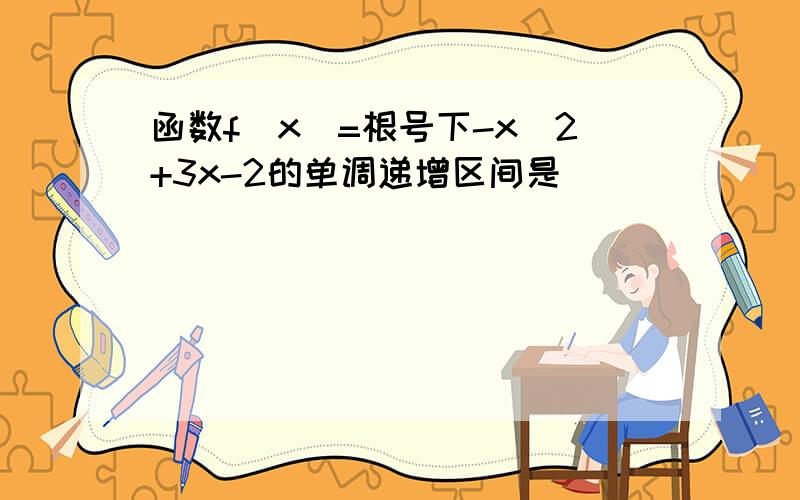 函数f(x)=根号下-x^2+3x-2的单调递增区间是