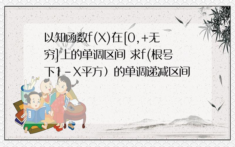 以知函数f(X)在[0,+无穷]上的单调区间 求f(根号下1-X平方）的单调递减区间