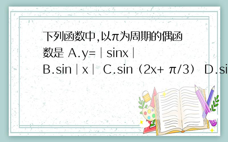 下列函数中,以π为周期的偶函数是 A.y=│sinx│ B.sin│x│ C.sin（2x+ π/3） D.sin（x+ π/2）