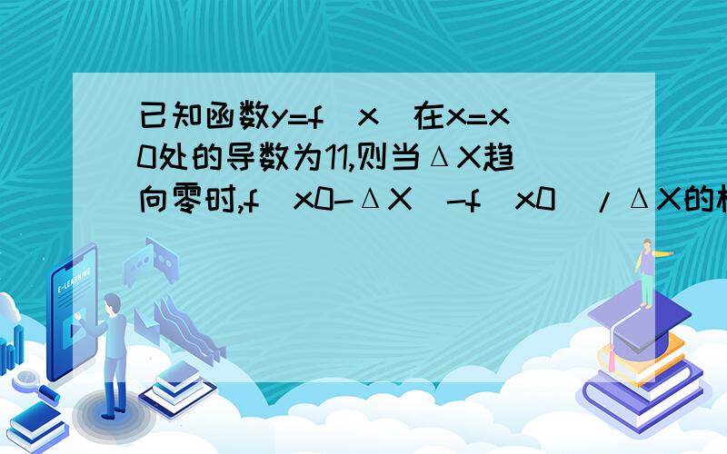 已知函数y=f(x)在x=x0处的导数为11,则当ΔX趋向零时,f(x0-ΔX)-f(x0)/ΔX的极限为?