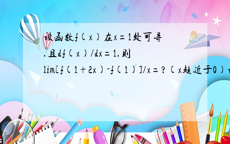 设函数f(x)在x=1处可导,且df(x)/dx=1,则lim[f(1+2x)-f(1)]/x=?(x趋近于0)设函数f(x)在x=1处可导,且df(x)/dx=1,则lim[f(1+2x)-f(1)]/x=?(x趋近于0）