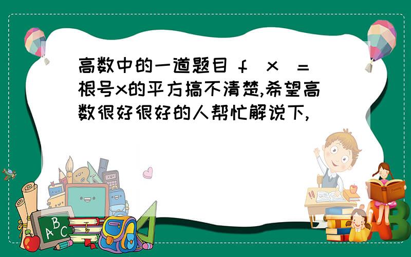 高数中的一道题目 f(x)=根号x的平方搞不清楚,希望高数很好很好的人帮忙解说下,