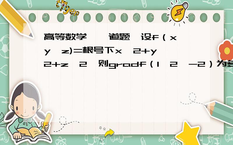 高等数学,一道题,设f（x,y,z)=根号下x^2+y^2+z^2,则gradf（1,2,-2）为多少?谢谢大家!