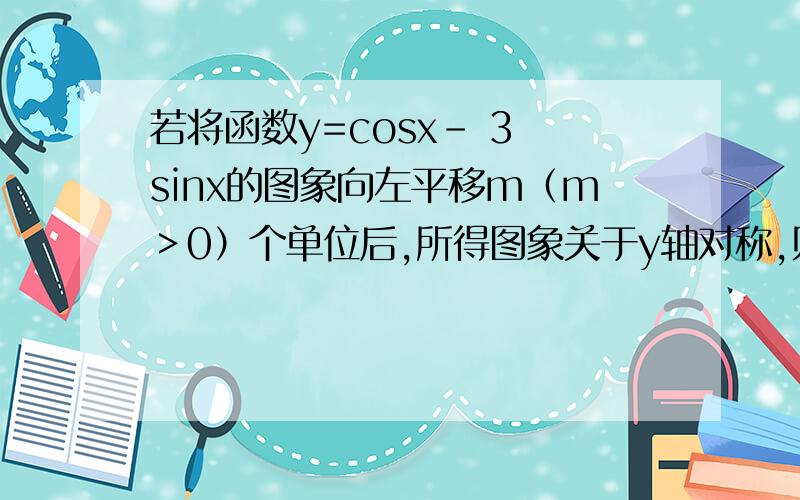 若将函数y=cosx- 3 sinx的图象向左平移m（m＞0）个单位后,所得图象关于y轴对称,则实数m的最小值为m+π/3=kπ 为什么是kπ 周期不是2π么y=cos(x+(π/3)) 写错了- - 这个才是对的