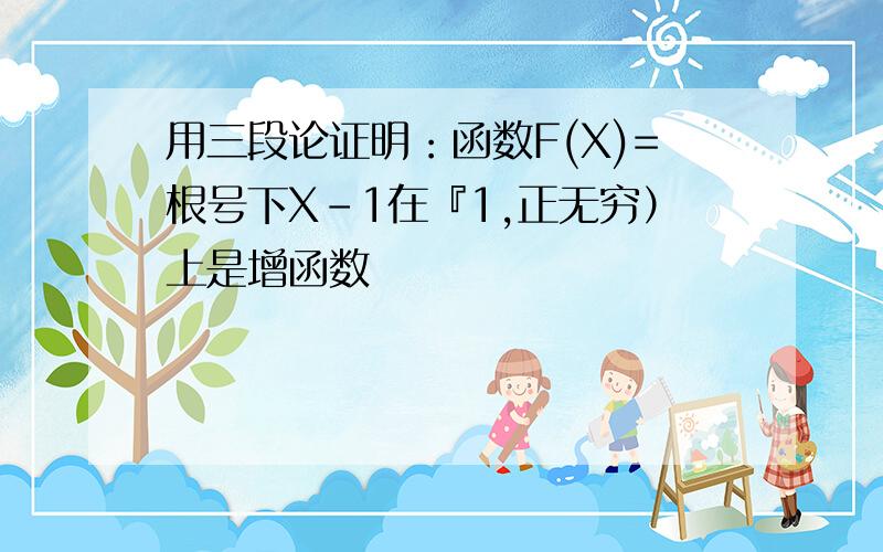 用三段论证明：函数F(X)=根号下X-1在『1,正无穷）上是增函数