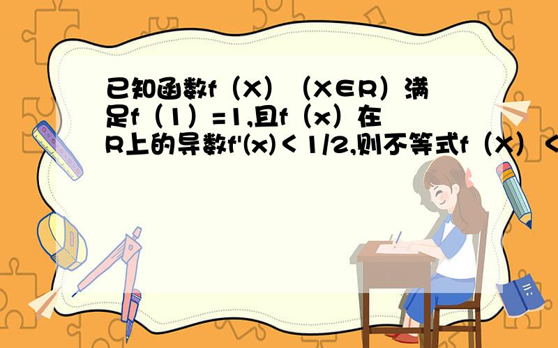 已知函数f（X）（X∈R）满足f（1）=1,且f（x）在R上的导数f'(x)＜1/2,则不等式f（X）＜X/2+1/2的解集为f'(x)＜1/2是干什么用的