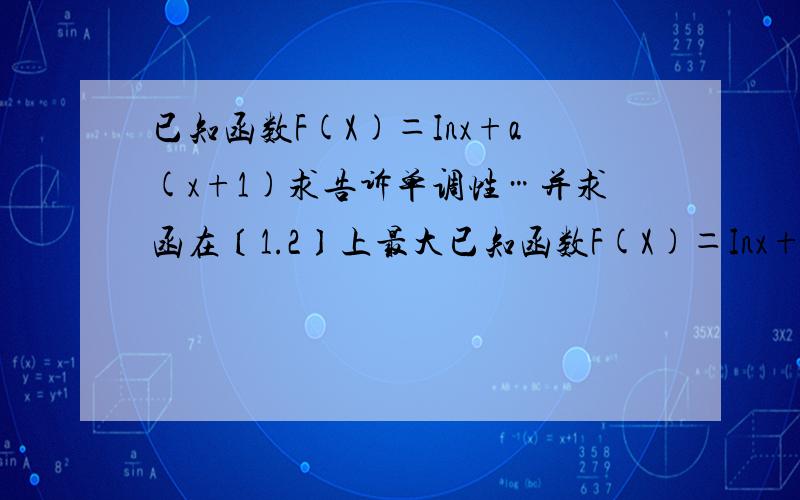 已知函数F(X)＝Inx+a(x+1)求告诉单调性…并求函在〔1.2〕上最大已知函数F(X)＝Inx+a(x+1)求告诉单调性…并求函数在〔1.2〕上的最大值