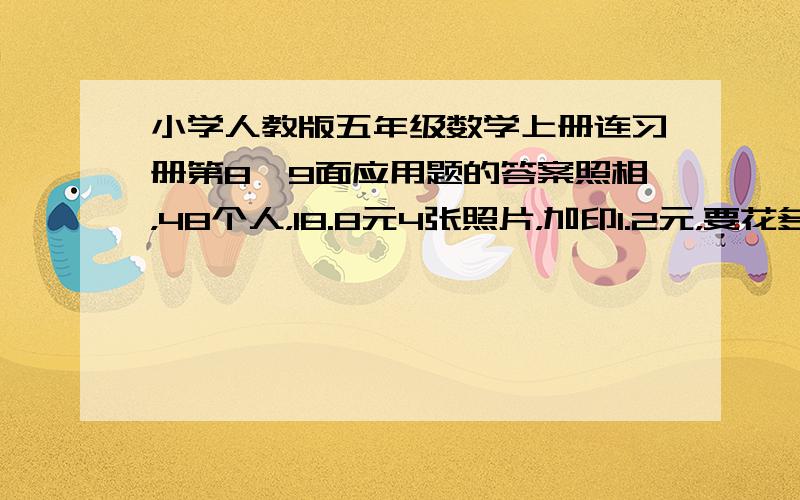 小学人教版五年级数学上册连习册第8、9面应用题的答案照相，48个人，18.8元4张照片，加印1.2元，要花多少元?       有一个教试要卜转，卜好了，转是92.5元每平方米，74.5元每平方米，一共125