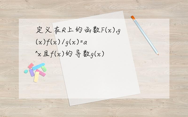 定义在R上的函数F(x),g(x)f(x)/g(x)=a^x且f(x)的导数g(x)