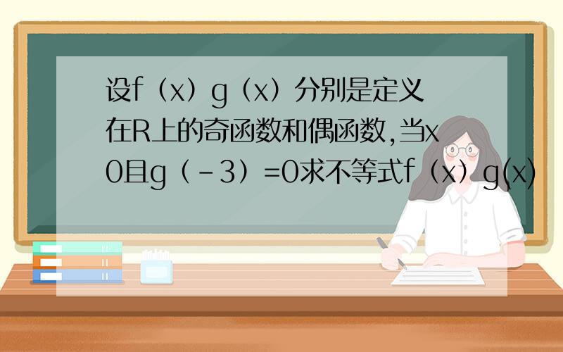 设f（x）g（x）分别是定义在R上的奇函数和偶函数,当x0且g（-3）=0求不等式f（x）g(x)