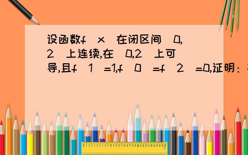 设函数f(x)在闭区间（0,2）上连续,在（0,2）上可导,且f(1)=1,f(0)=f(2)=0,证明：存在a属于（0,2）,使得f(a)'+f(a)=1我觉得应该是用辅助函数,可是我算不出来~