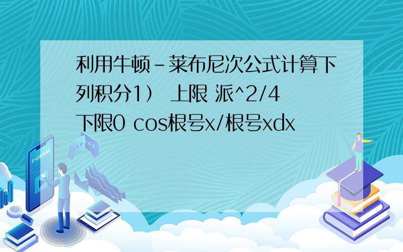 利用牛顿－莱布尼次公式计算下列积分1） 上限 派^2/4下限0 cos根号x/根号xdx