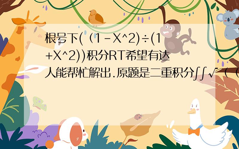 根号下(（1-X^2)÷(1+X^2))积分RT希望有达人能帮忙解出.原题是二重积分∫∫√（（1-x^2-y^2)÷(1+x^2+y^2))其中区域D是x^2+Y^2=1 在第一象限的闭区间.后来我化简后得如题目的式子.但还是做不出~