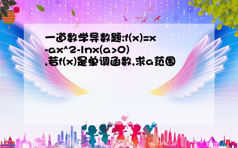 一道数学导数题:f(x)=x-ax^2-lnx(a>0),若f(x)是单调函数,求a范围