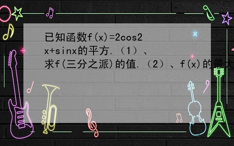 已知函数f(x)=2cos2x+sinx的平方.（1）、求f(三分之派)的值.（2）、f(x)的最大值最小值.