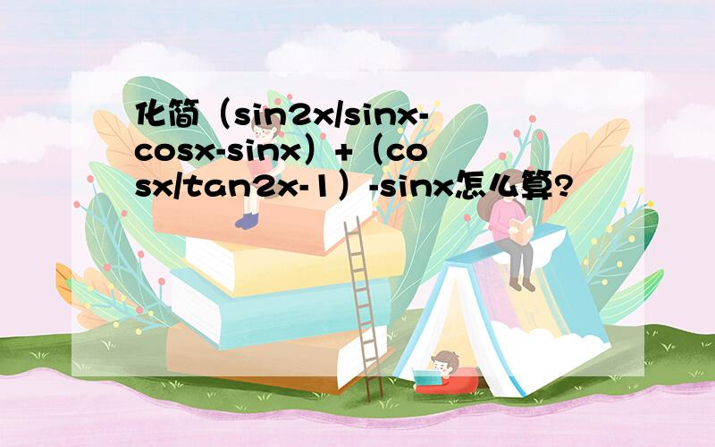 化简（sin2x/sinx-cosx-sinx）+（cosx/tan2x-1）-sinx怎么算?