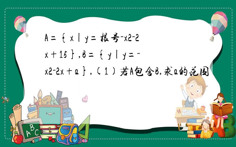 A={x|y=根号-x2-2x+15},B={y|y=-x2-2x+a},(1)若A包含B,求a的范围