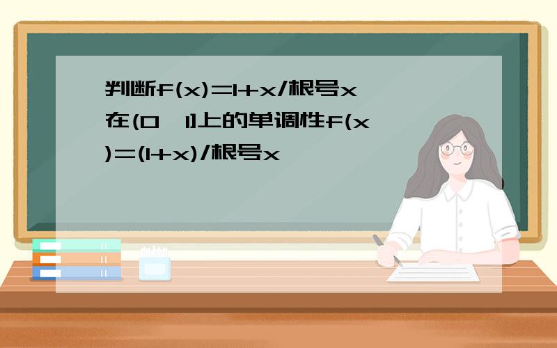 判断f(x)=1+x/根号x在(0,1]上的单调性f(x)=(1+x)/根号x