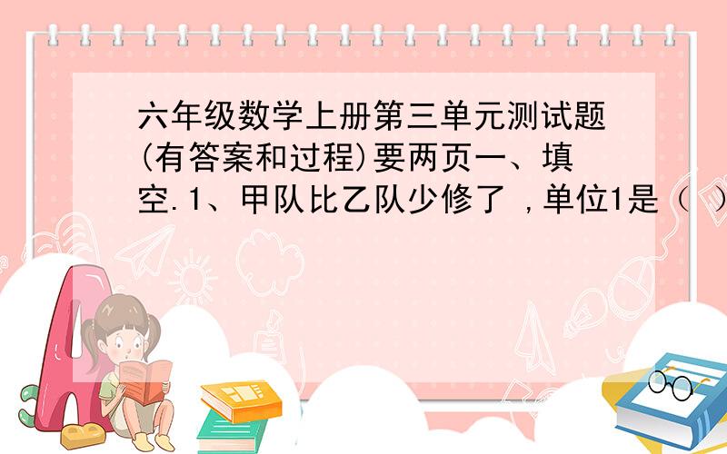 六年级数学上册第三单元测试题(有答案和过程)要两页一、填空.1、甲队比乙队少修了 ,单位1是（ ）,甲队修的相当于乙队的（ ）.2、去年产量比前年产量增产 ,单位1是（ ）,去年产量是前年