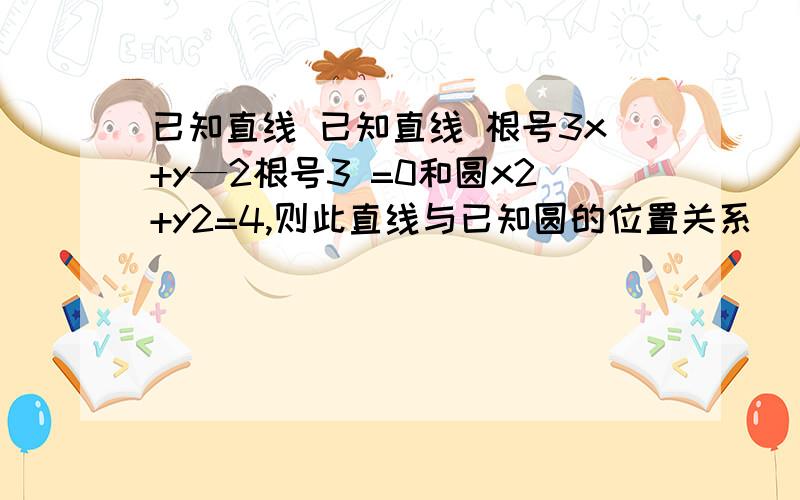 已知直线 已知直线 根号3x+y—2根号3 =0和圆x2+y2=4,则此直线与已知圆的位置关系