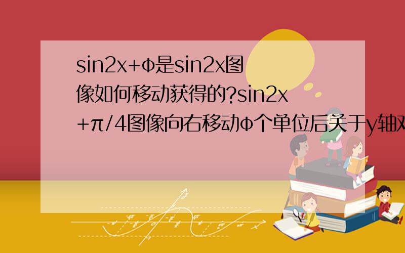 sin2x+φ是sin2x图像如何移动获得的?sin2x+π/4图像向右移动φ个单位后关于y轴对称,则φ为多少?0＜φ＜π/2