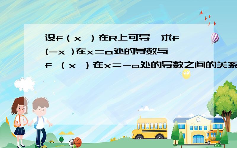 设f（x ）在R上可导,求f(-x )在x＝a处的导数与f （x ）在x＝-a处的导数之间的关系.我想要定义式去求,不要复合函数求.