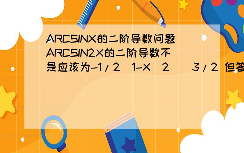 ARCSINX的二阶导数问题ARCSIN2X的二阶导数不是应该为-1/2(1-X^2)^3/2 但答案上却写的是X/(1-X^2)^3/2题目写错了,是ARCSINX,不是2X~