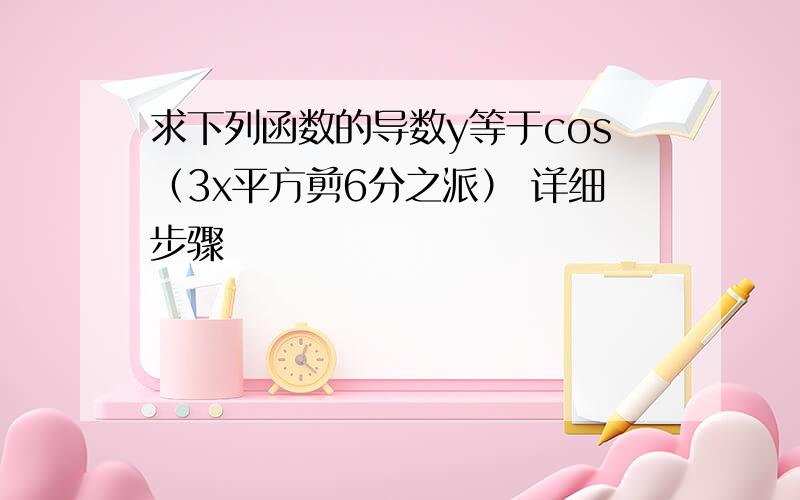 求下列函数的导数y等于cos（3x平方剪6分之派） 详细步骤