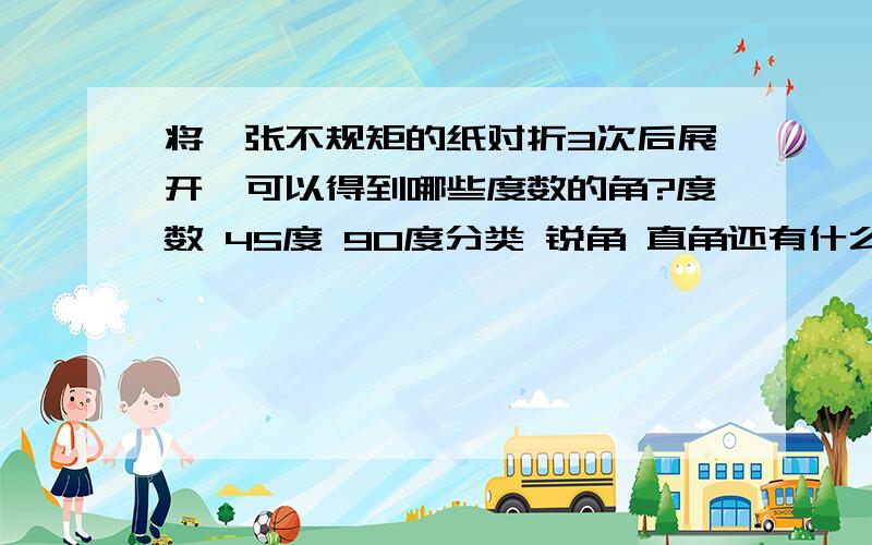 将一张不规矩的纸对折3次后展开,可以得到哪些度数的角?度数 45度 90度分类 锐角 直角还有什么角?