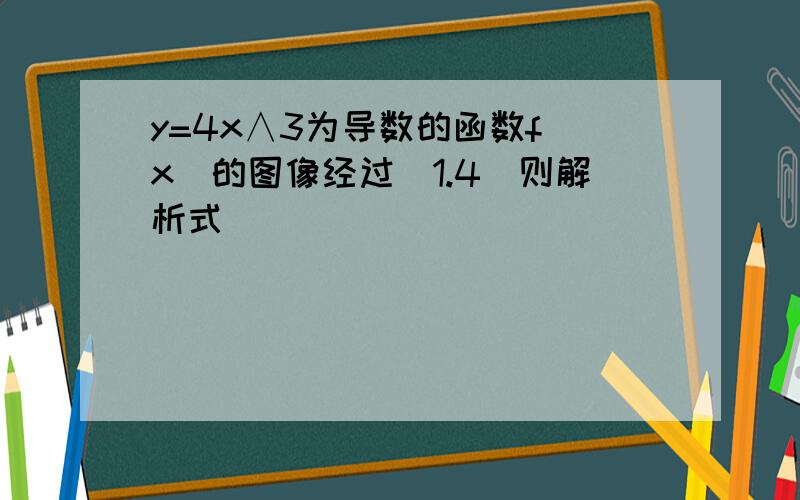 y=4x∧3为导数的函数f(x)的图像经过(1.4)则解析式