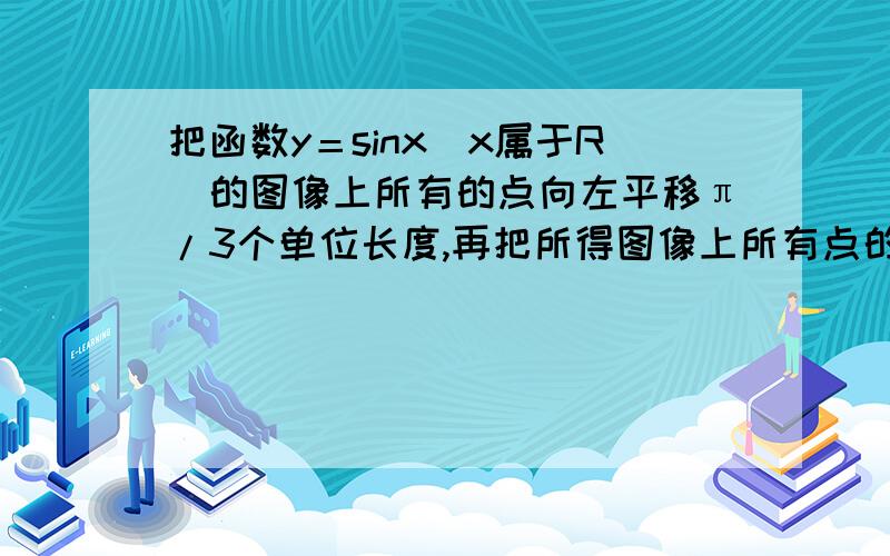 把函数y＝sinx（x属于R）的图像上所有的点向左平移π/3个单位长度,再把所得图像上所有点的横坐标缩短到原来的1/2倍（纵坐标不变）所得图像表示的函数是