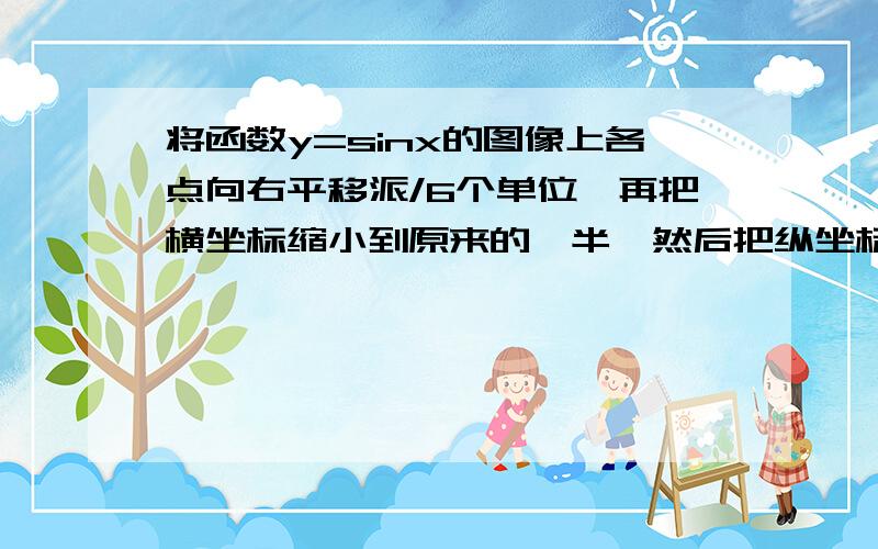 将函数y=sinx的图像上各点向右平移派/6个单位,再把横坐标缩小到原来的一半,然后把纵坐标伸长到原来的5倍,最后把整个图像向下平移4个单位,则所得图像的解释式为?