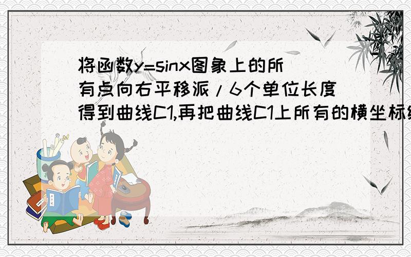 将函数y=sinx图象上的所有点向右平移派/6个单位长度得到曲线C1,再把曲线C1上所有的横坐标缩短为原来的1/2,纵坐标不变,得到函数y=f(x)的图象