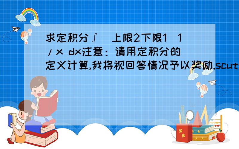 求定积分∫（上限2下限1）1/x dx注意：请用定积分的定义计算,我将视回答情况予以奖励.scut_Aurora：要用定积分的定义计算，不要与导数相结合沧海104：你的回答看得有点乱，麻烦可以写的清