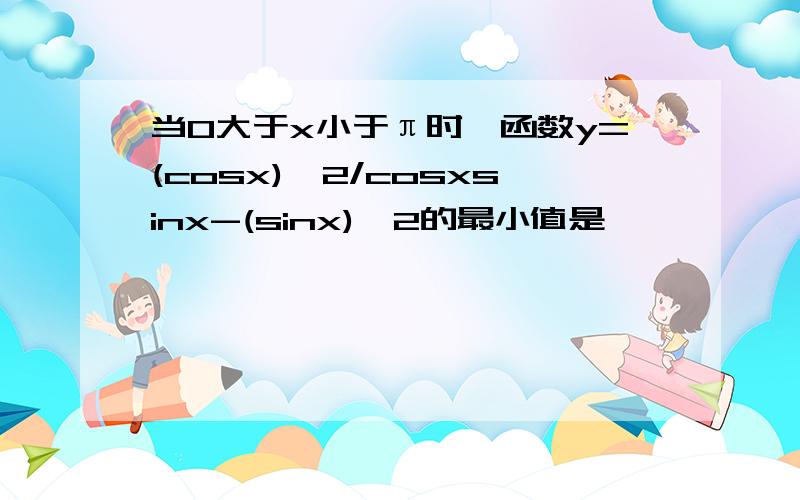 当0大于x小于π时,函数y=(cosx)^2/cosxsinx-(sinx)^2的最小值是