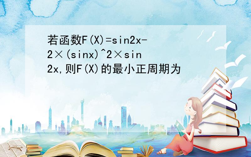 若函数F(X)=sin2x-2×(sinx)^2×sin2x,则F(X)的最小正周期为