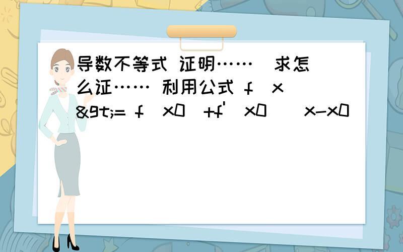 导数不等式 证明……  求怎么证…… 利用公式 f(x)>= f(x0)+f'(x0)(x-x0)